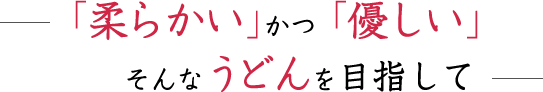 「柔らかい」かつ「優しい」そんなうどんを目指して